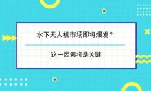 水下无人机市场即将爆发？这一因素将是关键