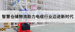 电缆行业新时代来临！智慧仓储物流扭转乾坤，摒弃“难”、“杂”、“乱”